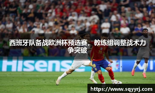 西班牙队备战欧洲杯预选赛，教练组调整战术力争突破