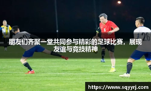 朋友们齐聚一堂共同参与精彩的足球比赛，展现友谊与竞技精神