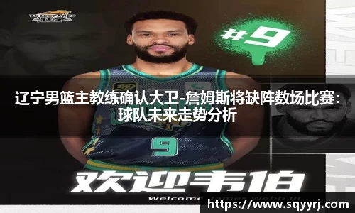 辽宁男篮主教练确认大卫-詹姆斯将缺阵数场比赛：球队未来走势分析