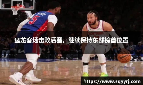 猛龙客场击败活塞，继续保持东部榜首位置