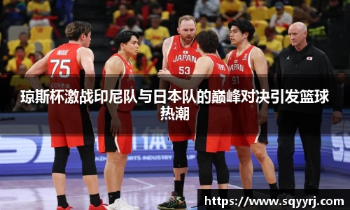 琼斯杯激战印尼队与日本队的巅峰对决引发篮球热潮