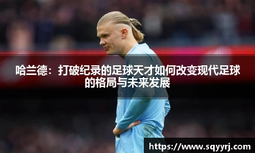 哈兰德：打破纪录的足球天才如何改变现代足球的格局与未来发展