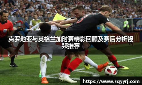 克罗地亚与英格兰加时赛精彩回顾及赛后分析视频推荐