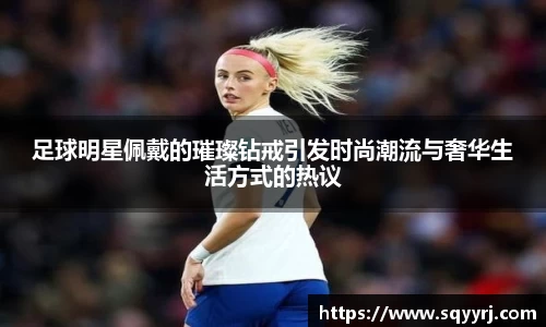 足球明星佩戴的璀璨钻戒引发时尚潮流与奢华生活方式的热议