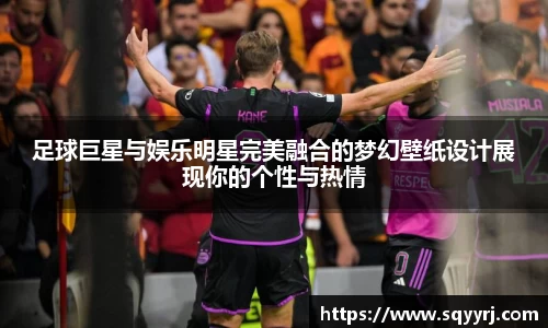 足球巨星与娱乐明星完美融合的梦幻壁纸设计展现你的个性与热情
